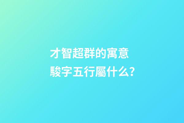 才智超群的寓意 駿字五行屬什么？